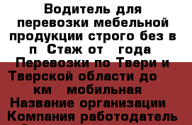 Водитель для перевозки мебельной продукции строго без в/п  Стаж от 1 года. Перевозки по Твери и Тверской области до 150 км.  мобильная › Название организации ­ Компания-работодатель › Отрасль предприятия ­ Другое › Минимальный оклад ­ 35 000 - Все города Работа » Вакансии   . Мордовия респ.